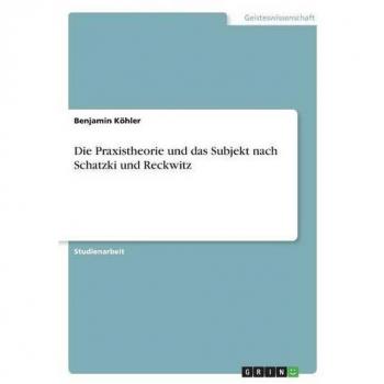 Die Praxistheorie und das Subjekt nach Schatzki und Reckwitz