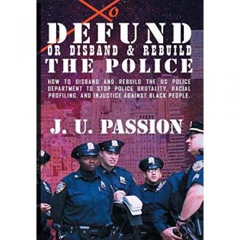 To Defund Or Disband and Rebuild The Police: How to disband and rebuild the police department to stop police brutality, racial profiling, and racial discrimination