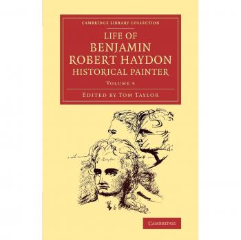 Life of Benjamin Robert Haydon, Historical Painter 3 Volume Set: Life of Benjamin Robert Haydon, Historical Painter: From his Autobiography and ... Library Collection
