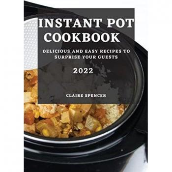 INSTANT POT COOKBOOK 2022: DELICIOUS AND EASY RECIPES TO SURPRISE YOUR GUESTS