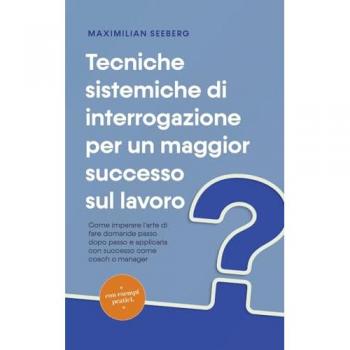 Seeberg, Maximilian: Tecniche sistemiche di interrogazione per un maggior successo sul lavoro Come imparare l'arte di fare domande passo dopo passo e applicarla con successo come coach o manager