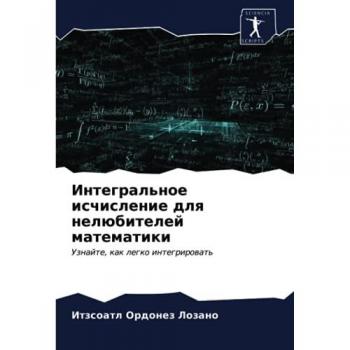Интегральное исчисление для нелюбителей математики: Узнайте, как легко интегрировать: Uznajte, kak legko integrirowat'