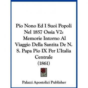 Pio Nono Ed I Suoi Popoli Nel 1857 Ossia V2: Memorie Intorno Al Viaggio Della Santita de N. S. Papa Pio IX Per L'Italia Centrale (1861)