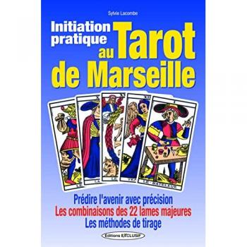 Initiation pratique au tarot de Marseille : prédire l'avenir avec précision, les combinaisons des 22 lames majeures, les méthodes de tirage