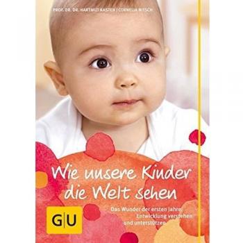 Wie unsere Kinder die Welt sehen: Das Wunder der ersten Jahre: Entwicklung verstehen und unterstützen