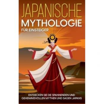 Japanische Mythologie für Einsteiger: Entdecken Sie die spannenden und geheimnisvollen Mythen und Sagen Japans