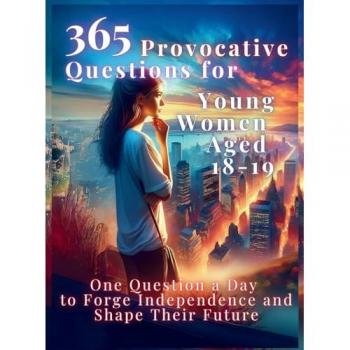 365 Provocative Questions for Young Women Aged 18-19: One Question a Day to Forge Independence and Shape Their Future (The Reflective Questions Journey)
