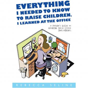 Everything I Needed to Know to Raise Children, I Learned at the Office: A Parent's Guide to Growing Those Little Investments
