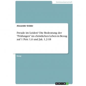 Freude im Leiden? Die Bedeutung der Prüfungen im christlichen Leben in Bezug auf 1 Petr. 1,6 und Jak. 1,2-18