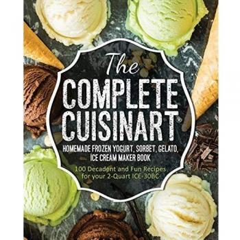 The Complete Cuisinart Homemade Frozen Yogurt, Sorbet, Gelato, Ice Cream Maker Book: 100 Decadent and Fun Recipes for your 2-Quart ICE-30BC
