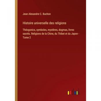 Histoire universelle des religions: Théogonics, symboles, mystères, dogmas, livres sacrés. Religions de la Chine, du Thibet et du Japon