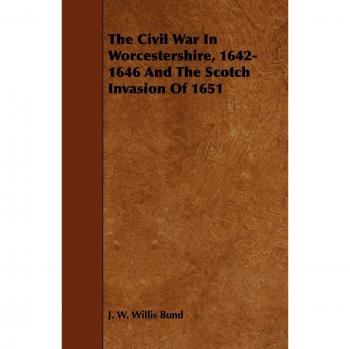 The Civil War in Worcestershire, 1642-1646 and the Scotch Invasion of 1651