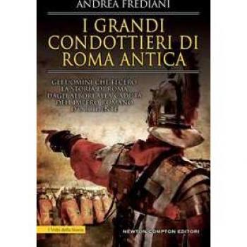 I grandi condottieri di Roma antica. Storia, segreti e battaglie....
