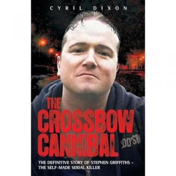 Crossbow Cannibal: The Definitive Story of Stephen Griffiths