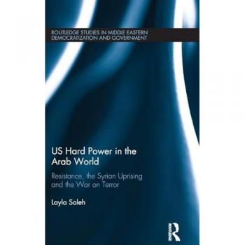 US Hard Power in the Arab World: Resistance, the Syrian Uprising and the War on Terror (Routledge Studies in Middle Eastern Democratization and Government, 15, Band 15)