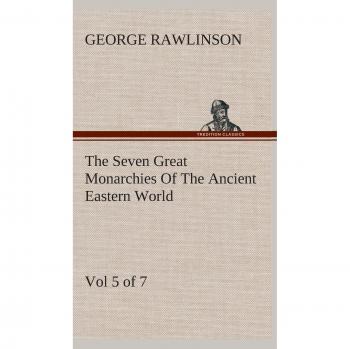 The Seven Great Monarchies Of The Ancient Eastern World, Vol 5.