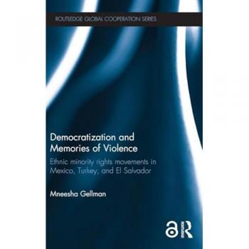 Democratization and Memories of Violence: Ethnic minority rights movements in Mexico, Turkey, and El Salvador (Routledge Global Cooperation)