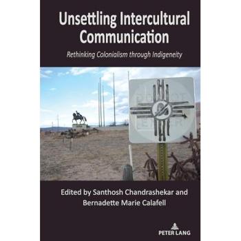 Unsettling Intercultural Communication: Rethinking Colonialism through Indigeneity (Critical Intercultural Communication Studies, Band 32)