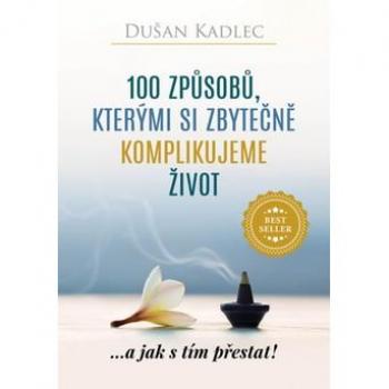 100 zpusobu, kterými si zbytecne komplikujeme život : ...a jak s tím prestat! | Dušan Kadlec
