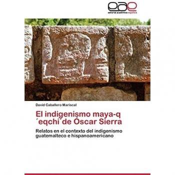 El indigenismo maya-q´eqchi´de Óscar Sierra: Relatos en el contexto del indigenismo guatemalteco e hispanoamericano
