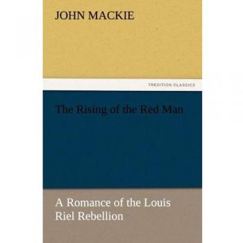 The Rising of the Red Man: A Romance of the Louis Riel Rebellion