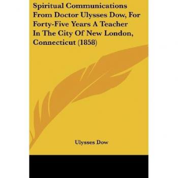 Spiritual Communications From Doctor Ulysses Dow For Forty-Five Years A Teacher In The City Of New London Connecticut (1858)