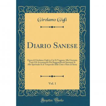 Diario Sanese, Vol. 1: Opera di Girolamo Gigli in Cui Si Veggono Alla Giornata Tutti Gli Avvenimenti Più Ragguardevoli Spettanti Si Allo Spirituale Si ... Città e Stato di Siena