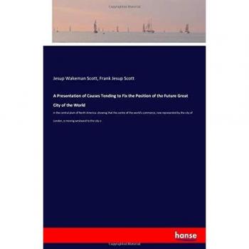 A Presentation of Causes Tending to Fix the Position of the Future Great City of the World: in the central plain of North America: showing that the ... of London, is moving westward to the city o