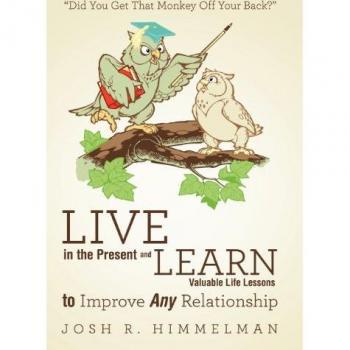 Himmelman, Josh R.: Live in the Present and Learn Valuable Life Lessons to Improve Any Relationship