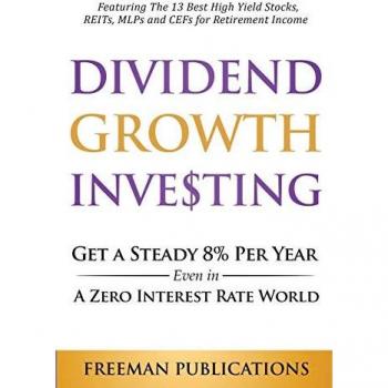 Dividend Growth Investing: Get A Steady 8% Per Year Even In A Zero Interest Rate World: Featuring The 13 Best High Yield Stocks, REITs, MLPs And CEFs For Retirement Income