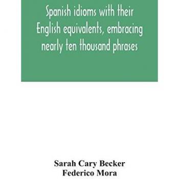 Spanish idioms with their English equivalents, embracing nearly ten thousand phrases