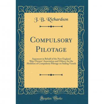 Compulsory Pilotage: Argument in Behalf of the New England Ship-Owners' Association and Others, for the Abolition of Compulsory Pilotage on Sailing Vessels