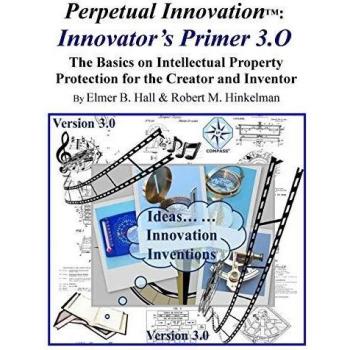 Perpetual Innovation: Innovator's Primer 3.O: The Basics on Intellectual Property Protection for the Creator and Inventor