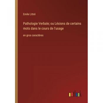 Pathologie Verbale; ou Lésions de certains mots dans le cours de l'usage: en gros caractères