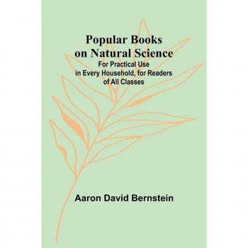 Popular Books on Natural Science; For Practical Use in Every Household for Readers of All Classes