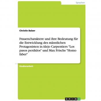 Frauencharaktere und ihre Bedeutung für die Entwicklung des männlichen Protagonisten in Alejo Carpentiers Los pasos perdidos und Max Frischs Homo faber