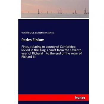Pedes Finium: Fines, relating to county of Cambridge, levied in the King's court from the seventh year of Richard I. to the end of the reign of Richard III