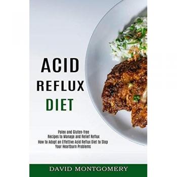 Acid Reflux Diet: How to Adopt an Effettive Acid Reflux Diet to Stop Your Heartburn Problems (Paleo and Gluten-free Recipes to Manage and Relief Reflux)