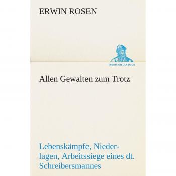 Allen Gewalten zum Trotz: Lebenskämpfe, Niederlagen, Arbeitssiege eines deutschen Schreibersmannes