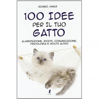 100 Idee Per Il Tuo Gatto. Alimentazione, Giochi, Comunicazione, Psicologia e Molto Altro