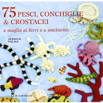 75 peschi, conchiglie & crostacei. A maglia ai ferri e a uncinetto