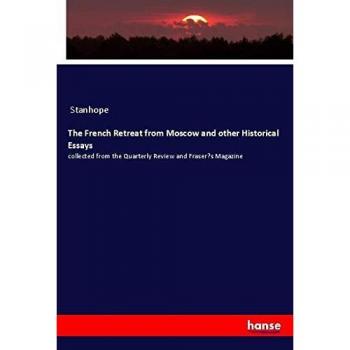 The French Retreat from Moscow and other Historical Essays: collected from the Quarterly Review and Fraser¿s Magazine