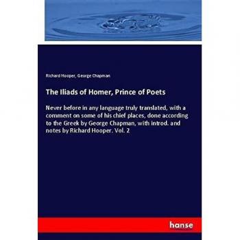 The Iliads of Homer, Prince of Poets: Never before in any language truly translated, with a comment on some of his chief places, done according to the ... introd. and notes by Richard Hooper. Vol. 2
