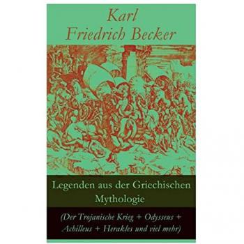 Legenden aus der Griechischen Mythologie (Der Trojanische Krieg + Odysseus + Achilleus + Herakles und viel mehr): Sagen und Erzählungen aus der alten
