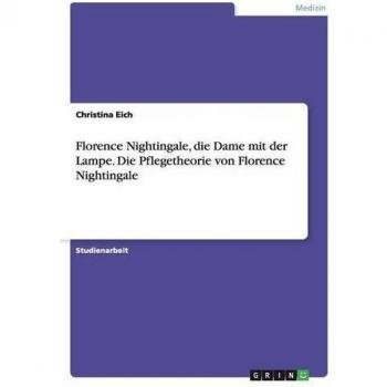 Christina Eich Florence Nightingale, Die Dame Mit Der Lampe. Die Pflegetheorie Von Florence Nightingale