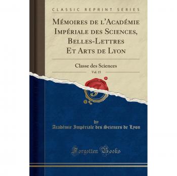 Mémoires de l'Académie Impériale des Sciences, Belles-Lettres Et Arts de Lyon, Vol. 15: Classe des Sciences