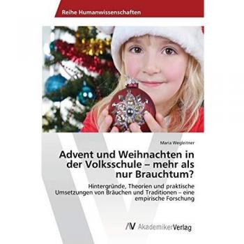 Advent und Weihnachten in der Volksschule – mehr als nur Brauchtum?: Hintergründe, Theorien und praktische Umsetzungen von Bräuchen und Traditionen – eine empirische Forschung
