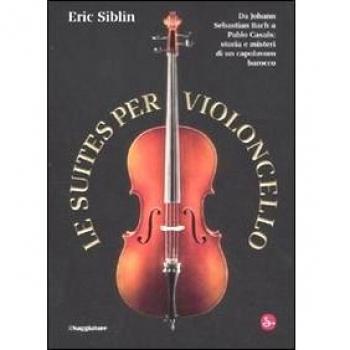 Le suites per violoncello. Da Johann Sebastian Bach a Pablo Casals: storia e misteri di un capolavoro barocco