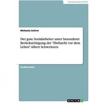 Der gute Sozialarbeiter unter besonderer Berücksichtigung der Ehrfurcht vor dem Leben Albert Schweitzers