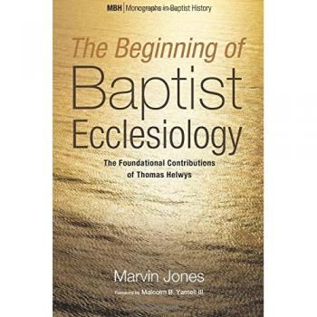 The Beginning of Baptist Ecclesiology: The Foundational Contributions of Thomas Helwys